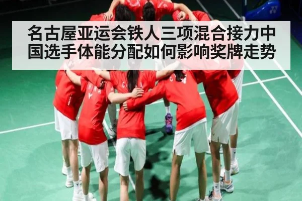 名古屋亚运会铁人三项混合接力中国选手体能分配如何影响奖牌走势